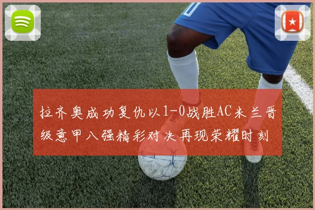 拉齐奥成功复仇以1-0战胜AC米兰晋级意甲八强精彩对决再现荣耀时刻