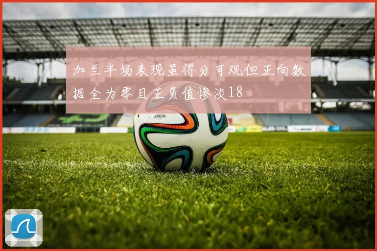 加兰半场表现虽得分可观但正向数据全为零且正负值惨淡18
