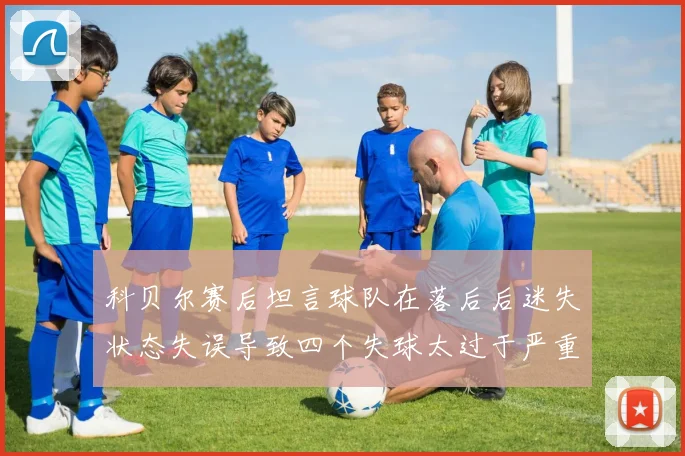 科贝尔赛后坦言球队在落后后迷失状态失误导致四个失球太过于严重