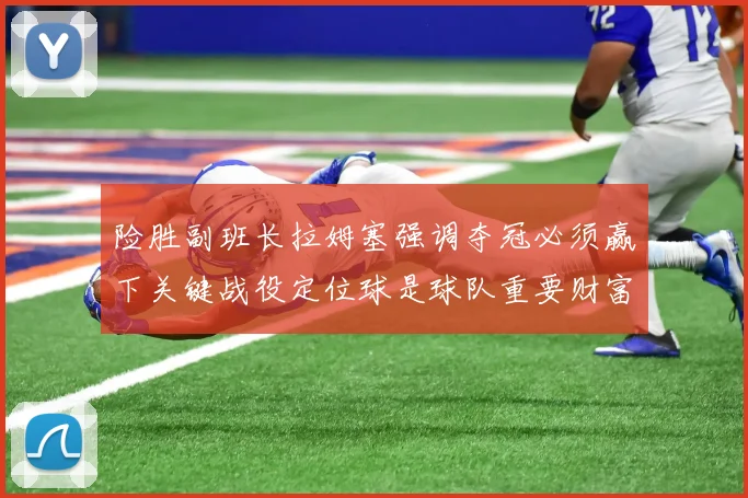险胜副班长拉姆塞强调夺冠必须赢下关键战役定位球是球队重要财富