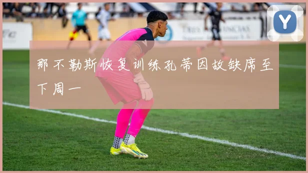 那不勒斯恢复训练孔蒂因故缺席至下周一