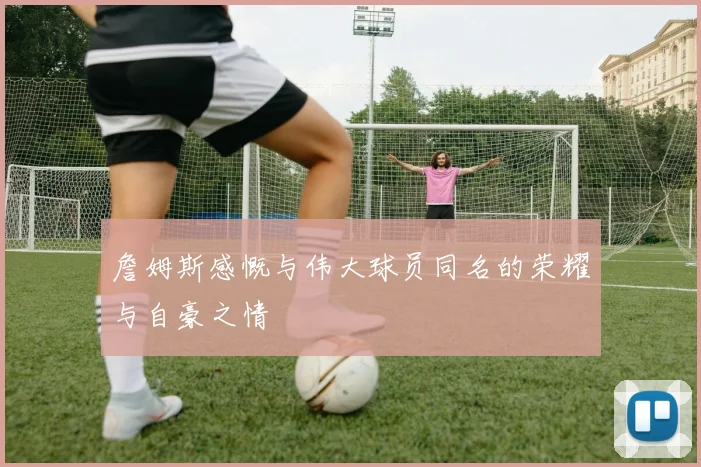 詹姆斯感慨与伟大球员同名的荣耀与自豪之情