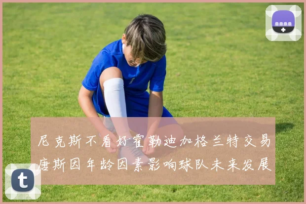 尼克斯不看好霍勒迪加格兰特交易唐斯因年龄因素影响球队未来发展