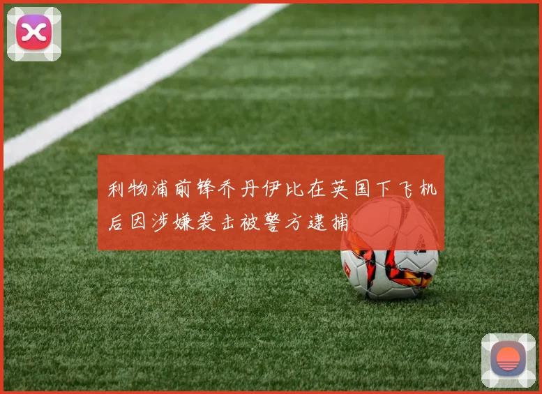 利物浦前锋乔丹伊比在英国下飞机后因涉嫌袭击被警方逮捕