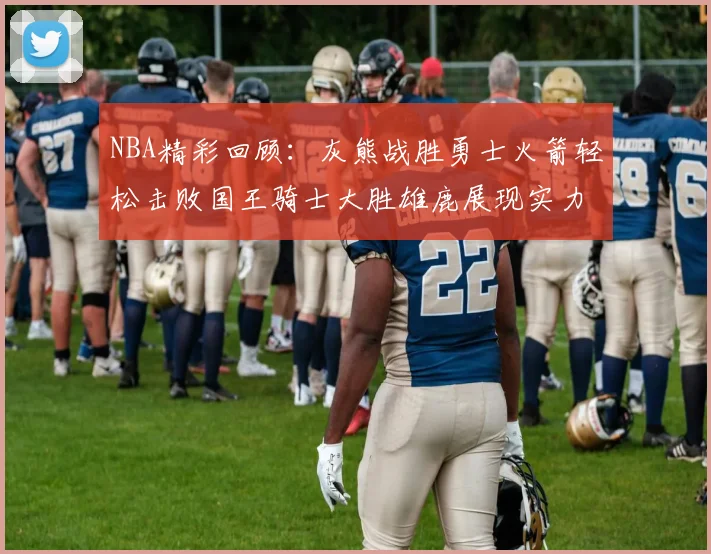 NBA精彩回顾：灰熊战胜勇士火箭轻松击败国王骑士大胜雄鹿展现实力