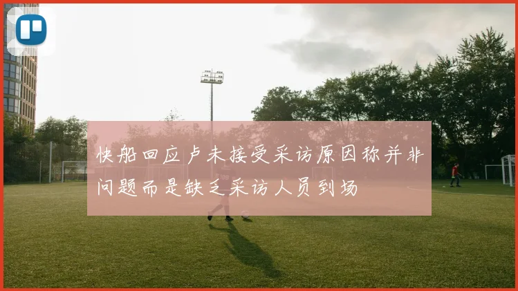 快船回应卢未接受采访原因称并非问题而是缺乏采访人员到场