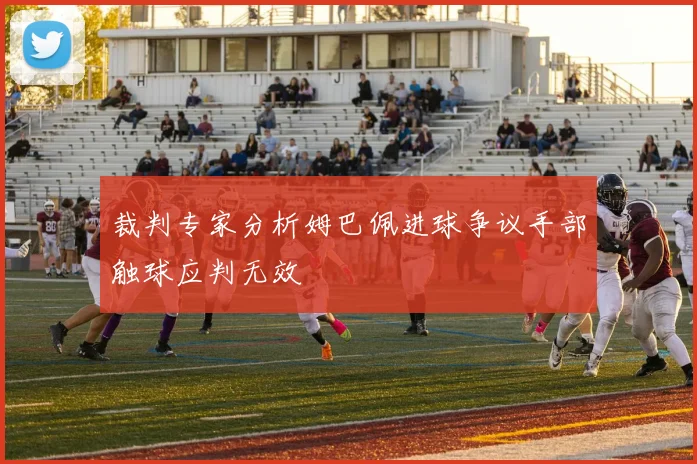 裁判专家分析姆巴佩进球争议手部触球应判无效