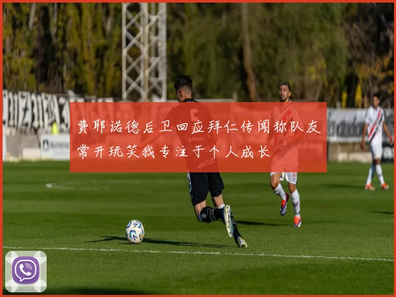 费耶诺德后卫回应拜仁传闻称队友常开玩笑我专注于个人成长