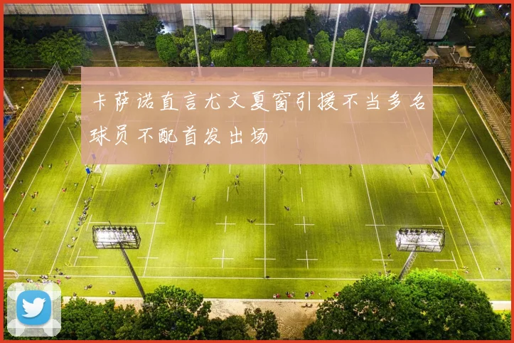 卡萨诺直言尤文夏窗引援不当多名球员不配首发出场