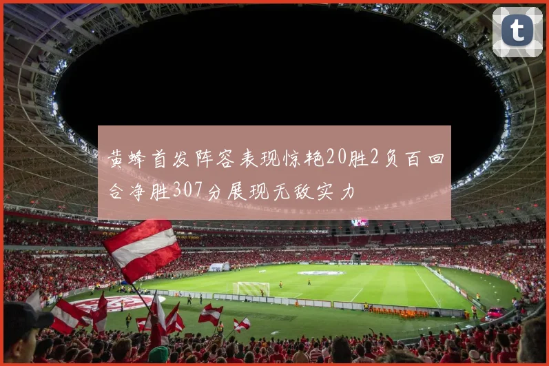黄蜂首发阵容表现惊艳20胜2负百回合净胜307分展现无敌实力