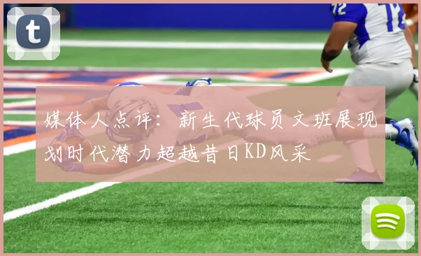媒体人点评：新生代球员文班展现划时代潜力超越昔日KD风采