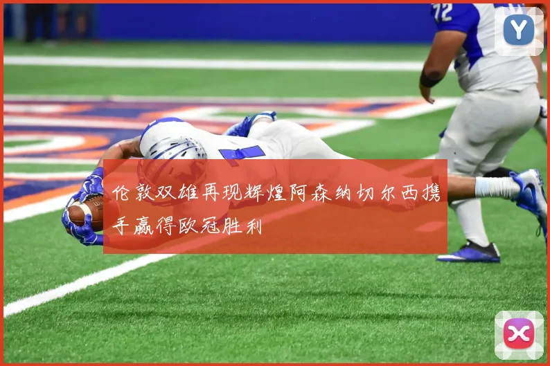 伦敦双雄再现辉煌阿森纳切尔西携手赢得欧冠胜利