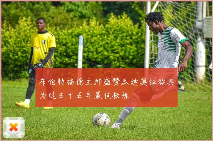 布伦特福德主帅盛赞瓜迪奥拉称其为过去十五年最佳教练