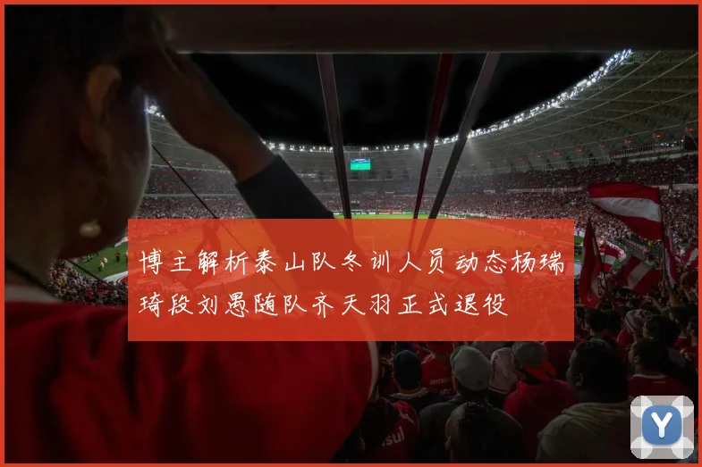 博主解析泰山队冬训人员动态杨瑞琦段刘愚随队齐天羽正式退役