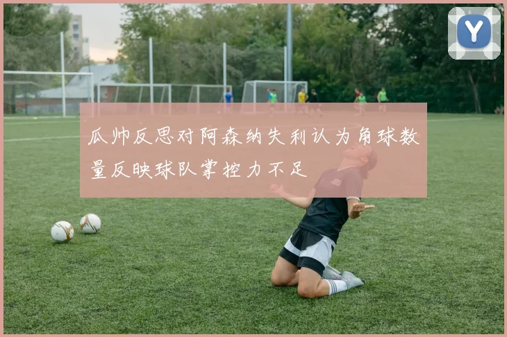 瓜帅反思对阿森纳失利认为角球数量反映球队掌控力不足