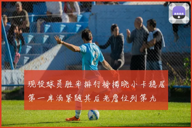 现役球员胜率排行榜揭晓小卡稳居第一库汤紧随其后老詹位列第九