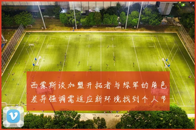 西蒙斯谈加盟开拓者与绿军的角色差异强调需适应新环境找到个人节奏