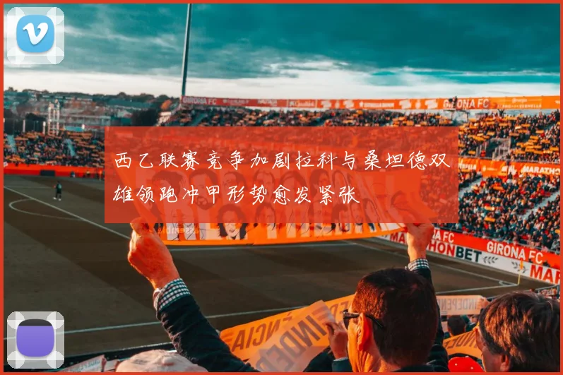 西乙联赛竞争加剧拉科与桑坦德双雄领跑冲甲形势愈发紧张