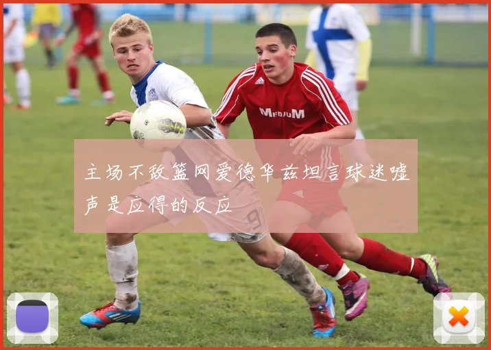 主场不敌篮网爱德华兹坦言球迷嘘声是应得的反应