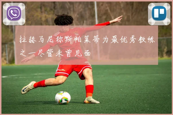 拉赫马尼称斯帕莱蒂为最优秀教练之一尽管未曾见面