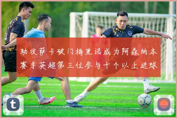 助攻萨卡破门梅里诺成为阿森纳本赛季英超第三位参与十个以上进球的球员
