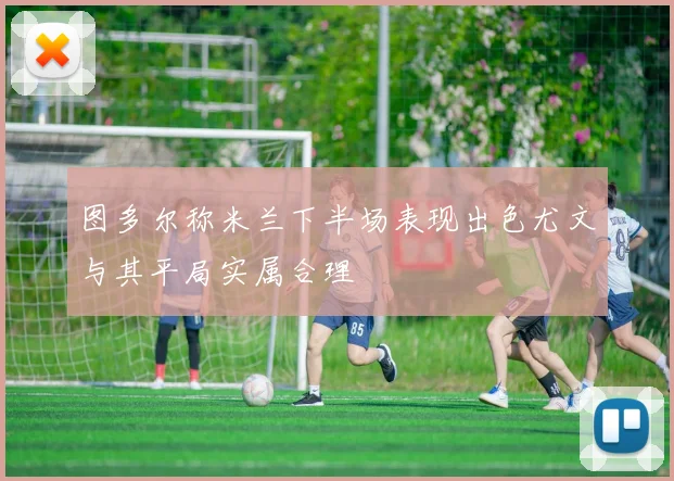 图多尔称米兰下半场表现出色尤文与其平局实属合理