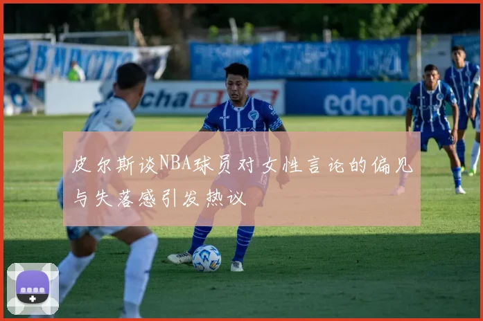 皮尔斯谈NBA球员对女性言论的偏见与失落感引发热议