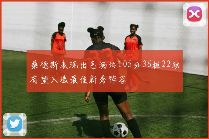 桑德斯表现出色场均105分36板22助有望入选最佳新秀阵容