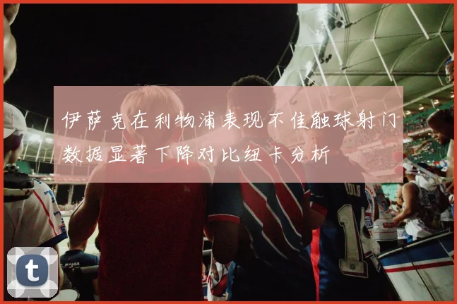 伊萨克在利物浦表现不佳触球射门数据显著下降对比纽卡分析