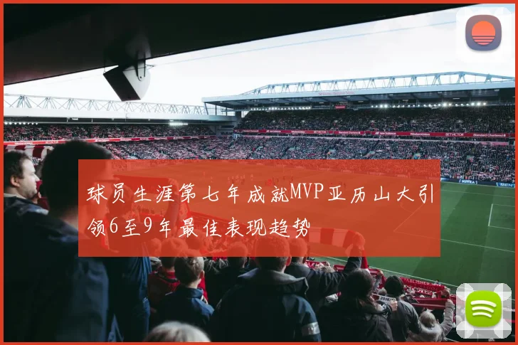 球员生涯第七年成就MVP亚历山大引领6至9年最佳表现趋势