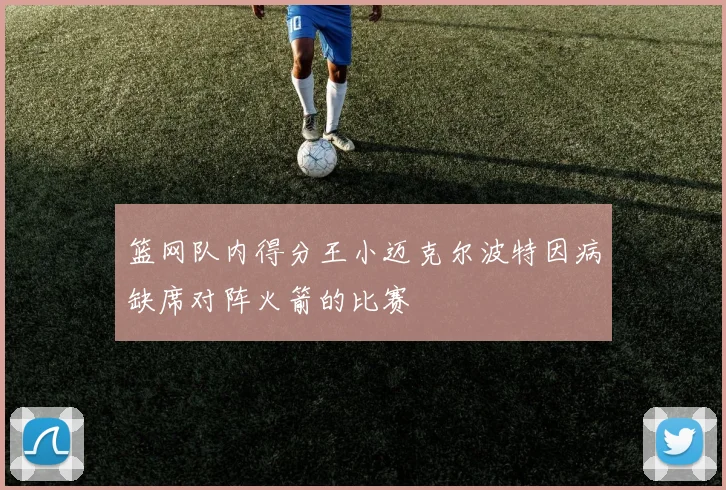 篮网队内得分王小迈克尔波特因病缺席对阵火箭的比赛