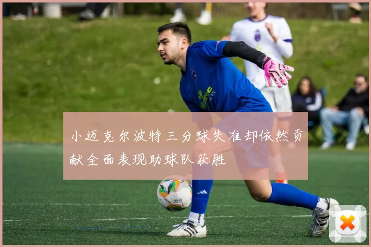 小迈克尔波特三分球失准却依然贡献全面表现助球队获胜