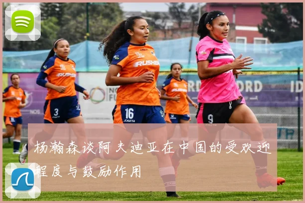 杨瀚森谈阿夫迪亚在中国的受欢迎程度与鼓励作用