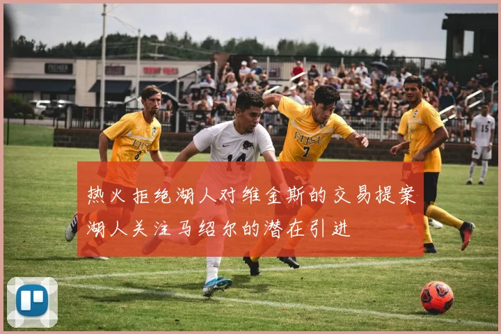 热火拒绝湖人对维金斯的交易提案湖人关注马绍尔的潜在引进