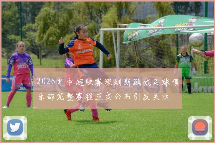 2026年中超联赛深圳新鹏城足球俱乐部完整赛程正式公布引发关注