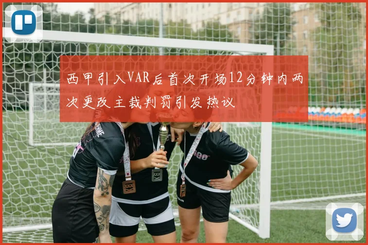 西甲引入VAR后首次开场12分钟内两次更改主裁判罚引发热议